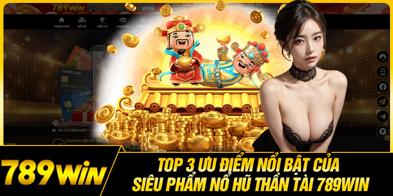 Top 3 Ưu Điểm Nổi Bật Của Siêu Phẩm Nổ Hũ Thần Tài 789WIN