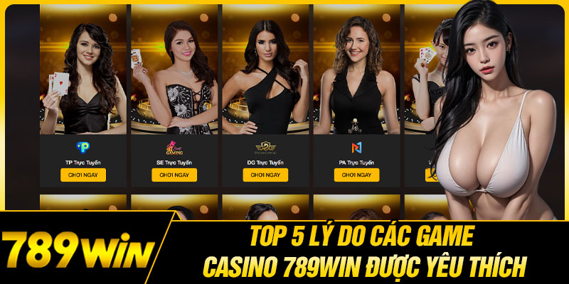 Top 5 Lý Do Các Game Casino 789WIN Được Yêu Thích