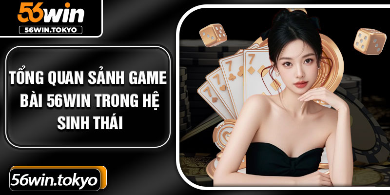 Tổng quan sảnh game bài 56win trong hệ sinh thái